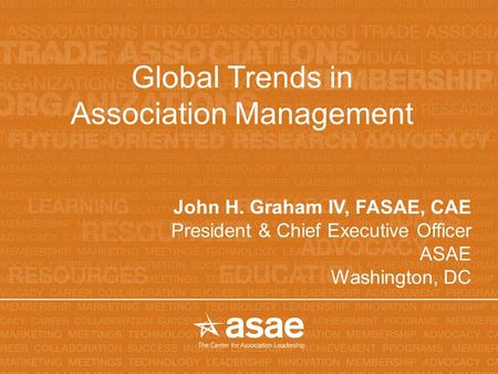 Global Trends in Association Management John H. Graham IV, FASAE, CAE President & Chief Executive Officer ASAE Washington, DC.
