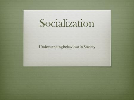 Socialization Understanding behaviour in Society.