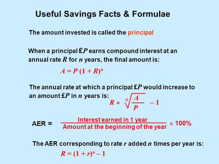 Useful Savings Facts & Formulae The amount invested is called the principal When a principal £ P earns compound interest at an annual rate R for n years,