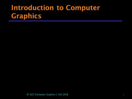 1 91.427 Computer Graphics I, Fall 2008 Introduction to Computer Graphics.