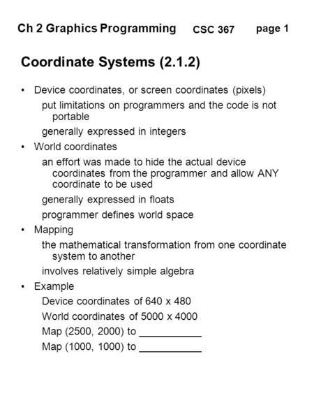 Ch 2 Graphics Programming page 1 CSC 367 Coordinate Systems (2.1.2) Device coordinates, or screen coordinates (pixels) put limitations on programmers and.