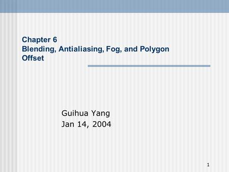 1 Chapter 6 Blending, Antialiasing, Fog, and Polygon Offset Guihua Yang Jan 14, 2004.