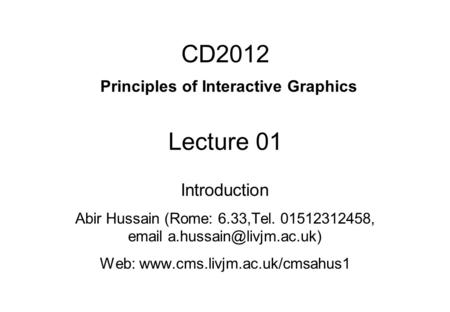 CD2012 Principles of Interactive Graphics Lecture 01 Introduction Abir Hussain (Rome: 6.33,Tel. 01512312458,  Web:
