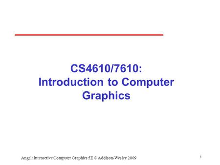1 Angel: Interactive Computer Graphics 5E © Addison-Wesley 2009 CS4610/7610: Introduction to Computer Graphics.