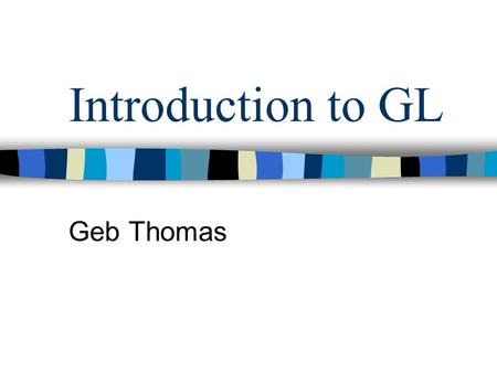 Introduction to GL Geb Thomas. Example Code int main(int argc, char **argv) { glutInit(&argc, argv); glutInitDisplayMode ( GLUT_SINGLE | GLUT_RGB | GLUT_DEPTH);