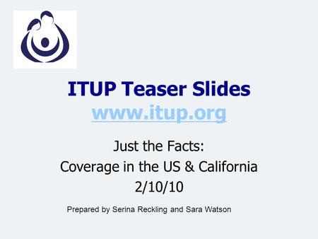 ITUP Teaser Slides www.itup.org www.itup.org Just the Facts: Coverage in the US & California 2/10/10 Prepared by Serina Reckling and Sara Watson.