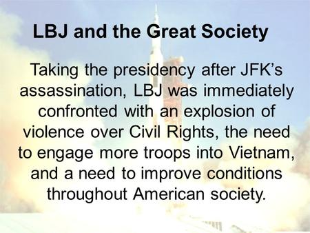 LBJ and the Great Society Taking the presidency after JFK’s assassination, LBJ was immediately confronted with an explosion of violence over Civil Rights,