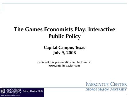 1 The Games Economists Play: Interactive Public Policy Capital Campus Texas July 9, 2008 copies of this presentation can be found at www.antolin-davies.com.