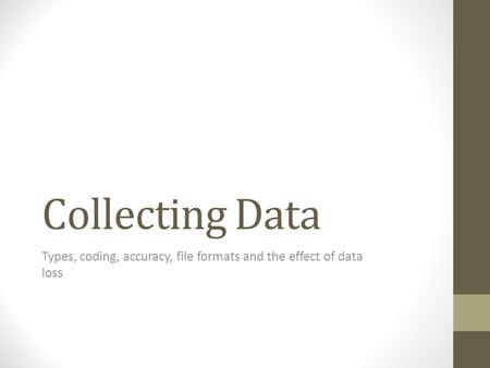 Collecting Data Types, coding, accuracy, file formats and the effect of data loss.