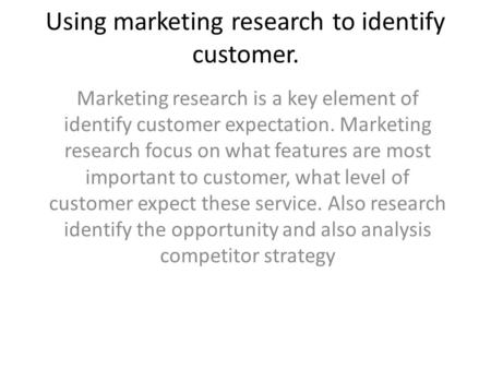 Using marketing research to identify customer. Marketing research is a key element of identify customer expectation. Marketing research focus on what features.
