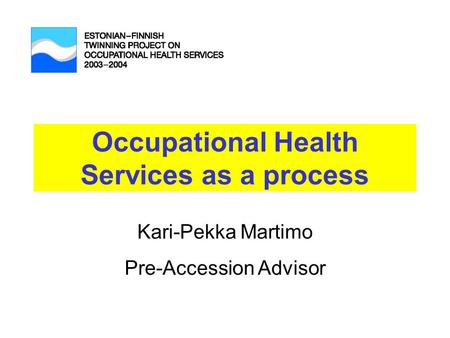Occupational Health Services as a process Kari-Pekka Martimo Pre-Accession Advisor.