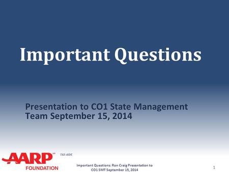 TAX-AIDE Important Questions Presentation to CO1 State Management Team September 15, 2014 Important Questions: Ron Craig Presentation to CO1 SMT September.