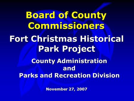 Board of County Commissioners Fort Christmas Historical Park Project County Administration and Parks and Recreation Division November 27, 2007.