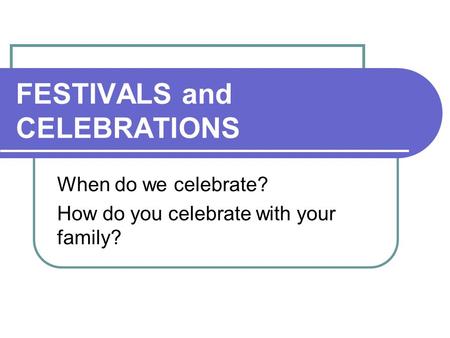 FESTIVALS and CELEBRATIONS When do we celebrate? How do you celebrate with your family?