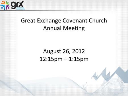 Great Exchange Covenant Church Annual Meeting August 26, 2012 12:15pm – 1:15pm.