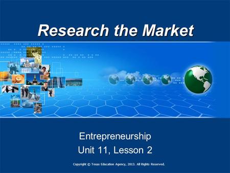 Research the Market Entrepreneurship Unit 11, Lesson 2 Copyright © Texas Education Agency, 2013. All Rights Reserved.