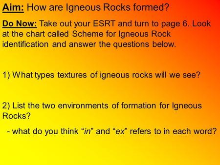Aim: How are Igneous Rocks formed? Do Now: Take out your ESRT and turn to page 6. Look at the chart called Scheme for Igneous Rock identification and answer.