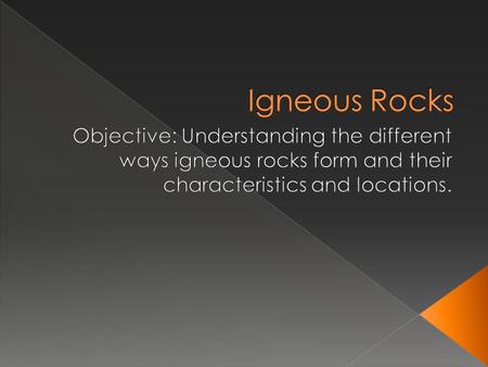 Igneous Rocks Objective: Understanding the different ways igneous rocks form and their characteristics and locations.