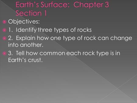  Objectives:  1. Identify three types of rocks  2. Explain how one type of rock can change into another.  3. Tell how common each rock type is in.