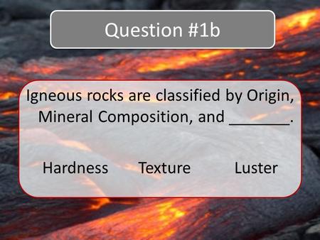 Igneous rocks are classified by Origin, Mineral Composition, and _______. Question #1b HardnessTextureLuster.