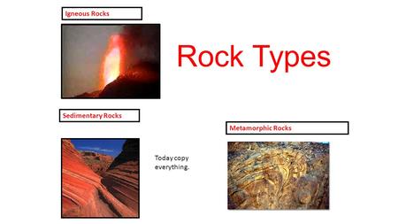 Rock Types Igneous Rocks Sedimentary Rocks Metamorphic Rocks Today copy everything.