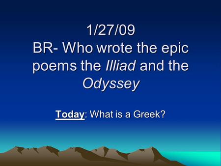 1/27/09 BR- Who wrote the epic poems the Illiad and the Odyssey Today: What is a Greek?