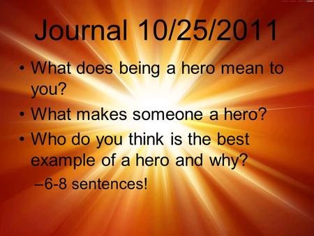 Journal 10/25/2011 What does being a hero mean to you? What makes someone a hero? Who do you think is the best example of a hero and why? –6-8 sentences!