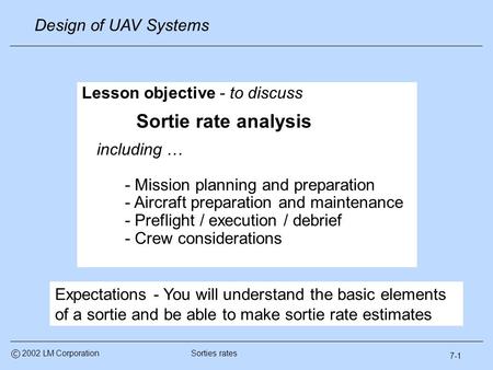 7-1 Design of UAV Systems Sorties ratesc 2002 LM Corporation Lesson objective - to discuss Sortie rate analysis including … - Mission planning and preparation.