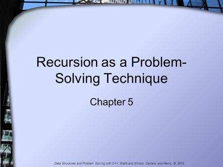Recursion as a Problem- Solving Technique Chapter 5 Data Structures and Problem Solving with C++: Walls and Mirrors, Carrano and Henry, © 2013.