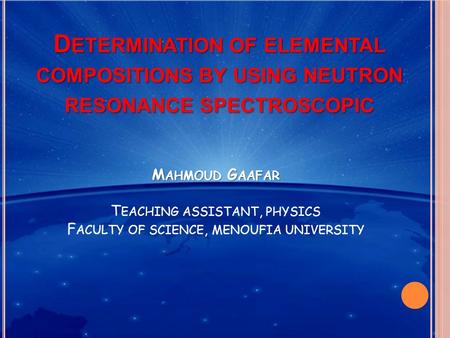 D ETERMINATION OF ELEMENTAL COMPOSITIONS BY USING NEUTRON RESONANCE SPECTROSCOPIC M AHMOUD G AAFAR T EACHING ASSISTANT, PHYSICS F ACULTY OF SCIENCE, MENOUFIA.