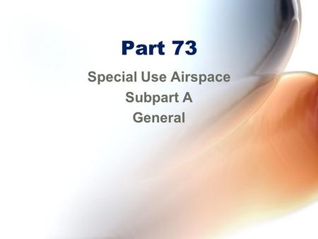 Part 73 Special Use Airspace Subpart A General. 73.3 Special Use Airspace Defined dimensions –Vertical limits defined by designated altitude floors and.