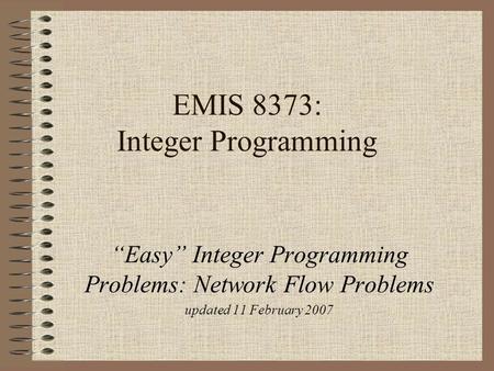 EMIS 8373: Integer Programming “Easy” Integer Programming Problems: Network Flow Problems updated 11 February 2007.