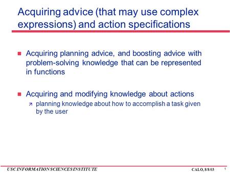 1 USC INFORMATION SCIENCES INSTITUTE CALO, 8/8/03 Acquiring advice (that may use complex expressions) and action specifications Acquiring planning advice,