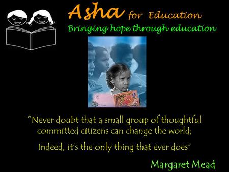 “ Never doubt that a small group of thoughtful committed citizens can change the world; Indeed, it’s the only thing that ever does” Margaret Mead Asha.