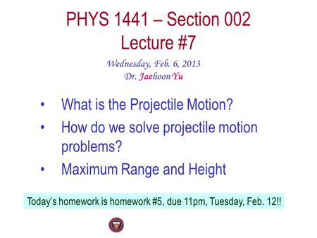 PHYS 1441 – Section 002 Lecture #7 Wednesday, Feb. 6, 2013 Dr. Jaehoon Yu What is the Projectile Motion? How do we solve projectile motion problems? Maximum.