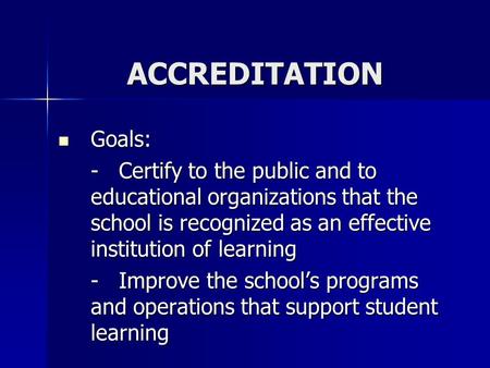 ACCREDITATION Goals: Goals: - Certify to the public and to educational organizations that the school is recognized as an effective institution of learning.