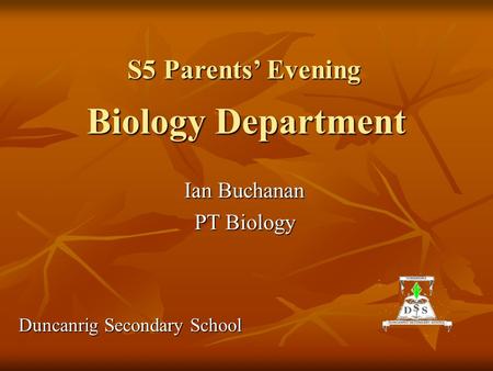 Biology Department Ian Buchanan PT Biology Duncanrig Secondary School S5 Parents’ Evening.