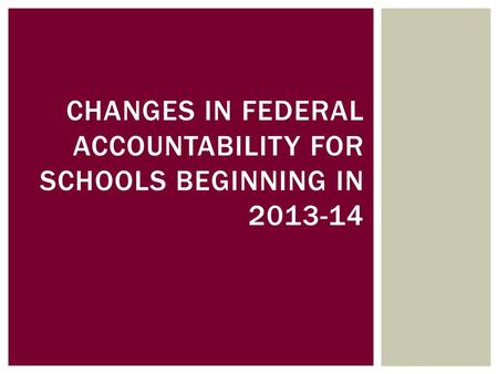 CHANGES IN FEDERAL ACCOUNTABILITY FOR SCHOOLS BEGINNING IN 2013-14.