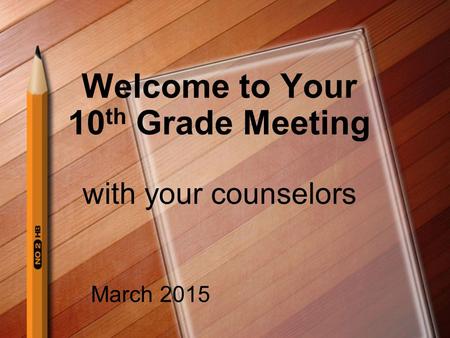 Welcome to Your 10 th Grade Meeting with your counselors March 2015.