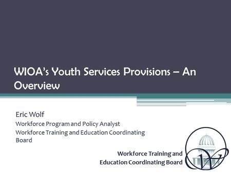 Workforce Training and Education Coordinating Board WIOA’s Youth Services Provisions – An Overview Eric Wolf Workforce Program and Policy Analyst Workforce.