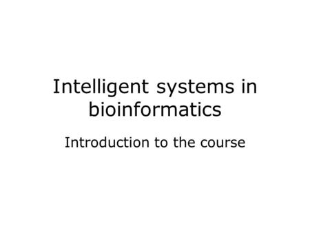 Intelligent systems in bioinformatics Introduction to the course.