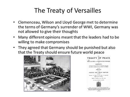 The Treaty of Versailles Clemenceau, Wilson and Lloyd George met to determine the terms of Germany’s surrender of WWI, Germany was not allowed to give.