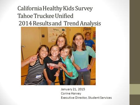 California Healthy Kids Survey Tahoe Truckee Unified 2014 Results and Trend Analysis January 21, 2015 Corine Harvey Executive Director, Student Services.