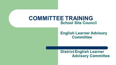 COMMITTEE TRAINING School Site Council English Learner Advisory Committee District English Learner Advisory Committee.