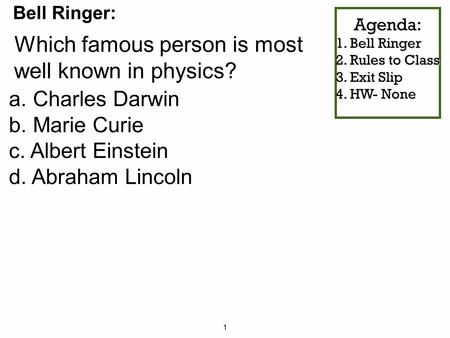 1 Agenda: 1. Bell Ringer 2. Rules to Class 3. Exit Slip 4. HW- None Which famous person is most well known in physics? Bell Ringer: a. Charles Darwin b.