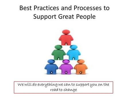 Best Practices and Processes to Support Great People We will do everything we can to support you on the road to change.
