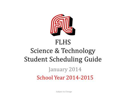 FLHS Science & Technology Student Scheduling Guide January 2014 School Year 2014-2015 Subject to Change.