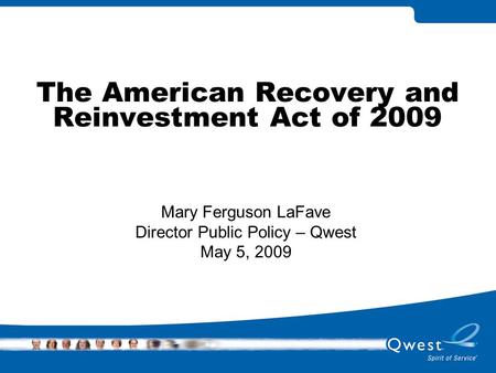 The American Recovery and Reinvestment Act of 2009 Mary Ferguson LaFave Director Public Policy – Qwest May 5, 2009.