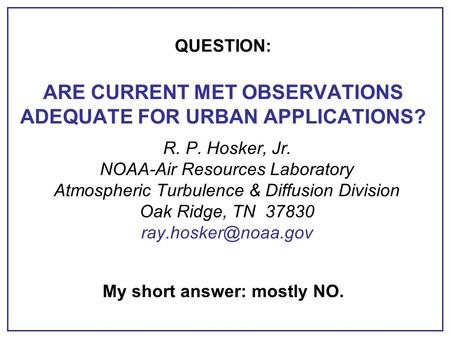 QUESTION: ARE CURRENT MET OBSERVATIONS ADEQUATE FOR URBAN APPLICATIONS? R. P. Hosker, Jr. NOAA-Air Resources Laboratory Atmospheric Turbulence & Diffusion.