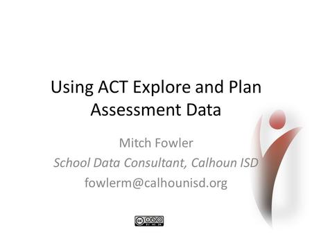 Using ACT Explore and Plan Assessment Data Mitch Fowler School Data Consultant, Calhoun ISD